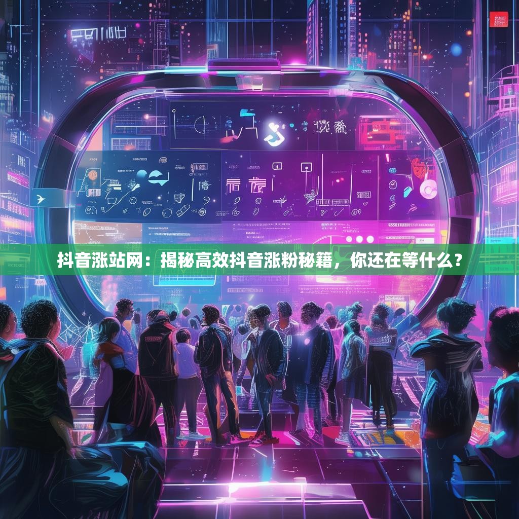 抖音涨站网：揭秘高效抖音涨粉秘籍，你还在等什么？