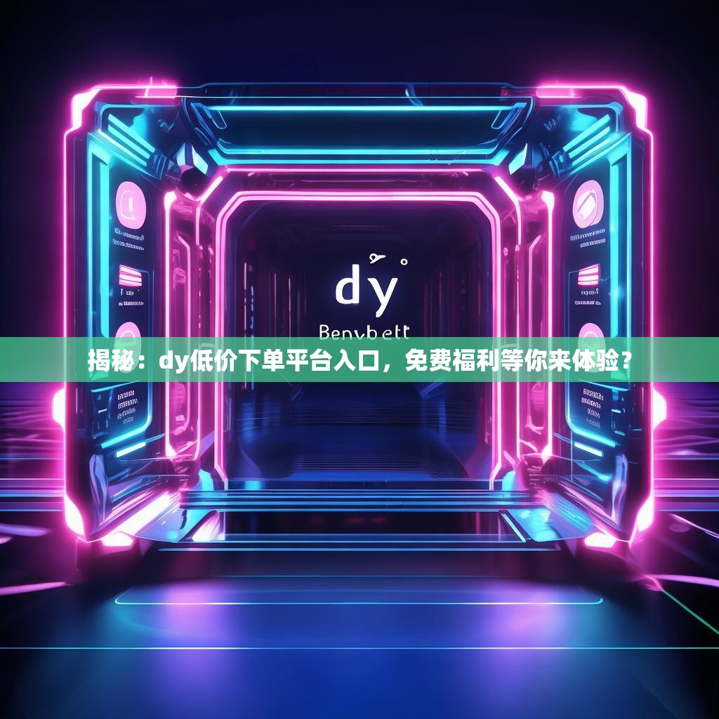揭秘：dy低价下单平台入口，免费福利等你来体验？