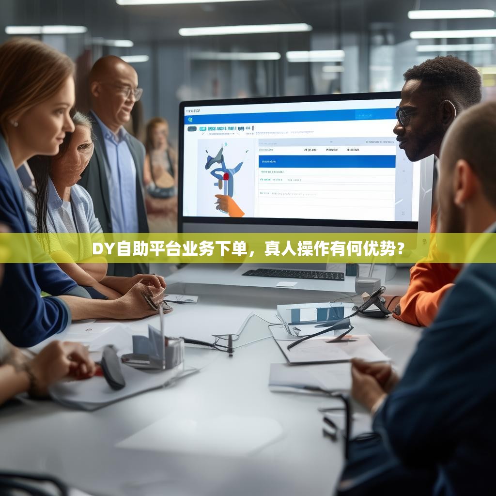 DY自助平台业务下单，真人操作有何优势？
